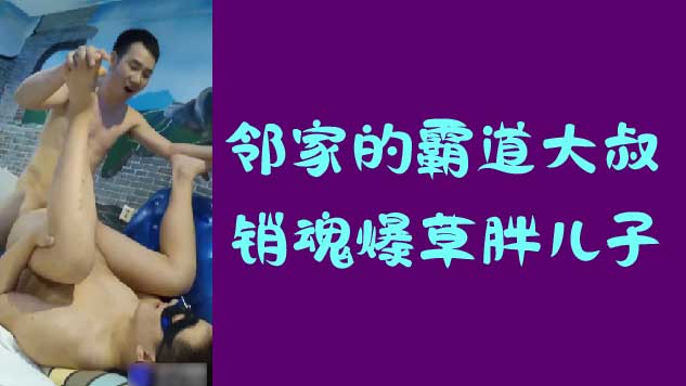 鄰家的霸道大叔，銷魂爆草胖兒子